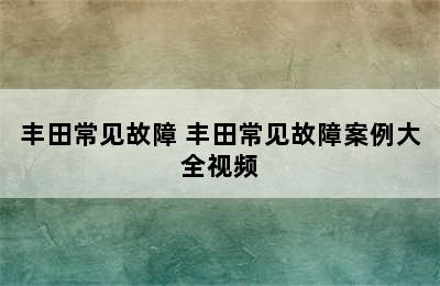 丰田常见故障 丰田常见故障案例大全视频